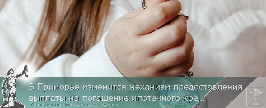 В Приморье изменится механизм предоставления выплаты на погашение ипотечного кредита | Администрация муниципального округа город Партизанск Приморского края Официальный сайт