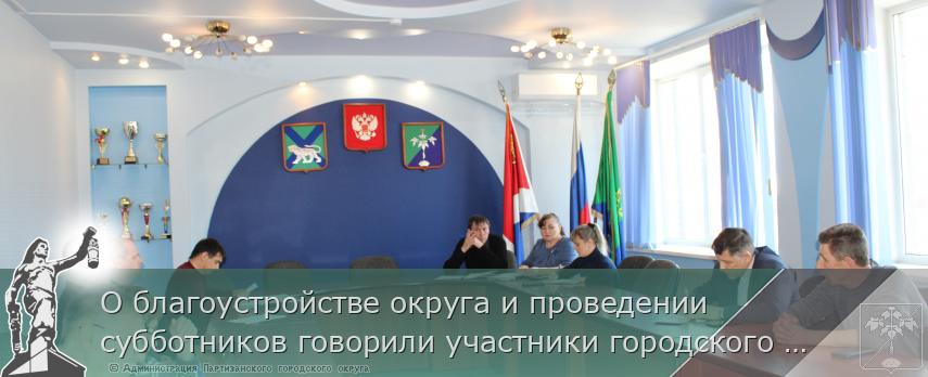 О благоустройстве округа и проведении субботников говорили участники городского штаба | Администрация муниципального округа город Партизанск Приморского края Официальный сайт