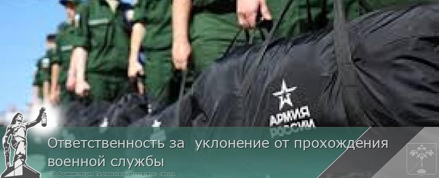 Ответственность за  уклонение от прохождения военной службы | Администрация муниципального округа город Партизанск Приморского края Официальный сайт