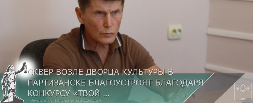 СКВЕР ВОЗЛЕ ДВОРЦА КУЛЬТУРЫ В ПАРТИЗАНСКЕ БЛАГОУСТРОЯТ БЛАГОДАРЯ КОНКУРСУ «ТВОЙ ПРОЕКТ» | Администрация муниципального округа город Партизанск Приморского края Официальный сайт