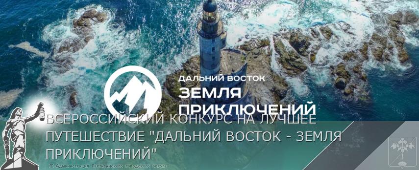 ВСЕРОССИЙСКИЙ КОНКУРС НА ЛУЧШЕЕ ПУТЕШЕСТВИЕ &quot;ДАЛЬНИЙ ВОСТОК - ЗЕМЛЯ ПРИКЛЮЧЕНИЙ&quot; | Администрация муниципального округа город Партизанск Приморского края Официальный сайт
