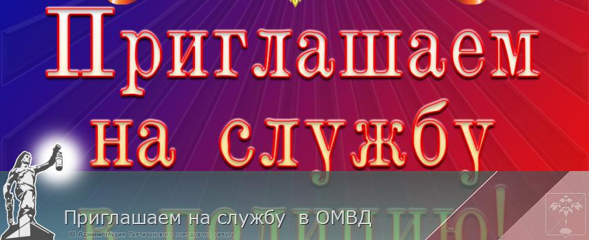 Приглашаем на службу  в ОМВД | Администрация муниципального округа город Партизанск Приморского края Официальный сайт