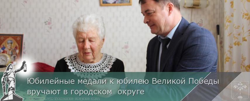 Юбилейные медали к юбилею Великой Победы вручают в городском  округе | Администрация муниципального округа город Партизанск Приморского края Официальный сайт