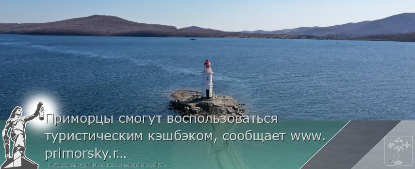 Приморцы смогут воспользоваться туристическим кэшбэком, сообщает www.primorsky.ru | Администрация муниципального округа город Партизанск Приморского края Официальный сайт
