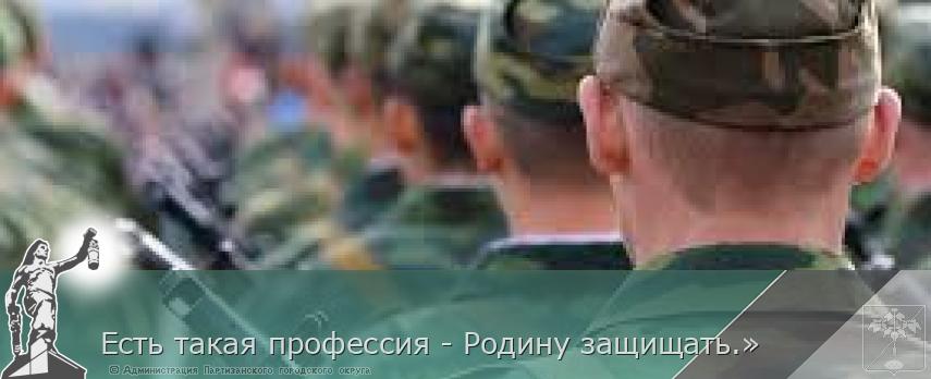 Есть такая профессия - Родину защищать.» | Администрация муниципального округа город Партизанск Приморского края Официальный сайт