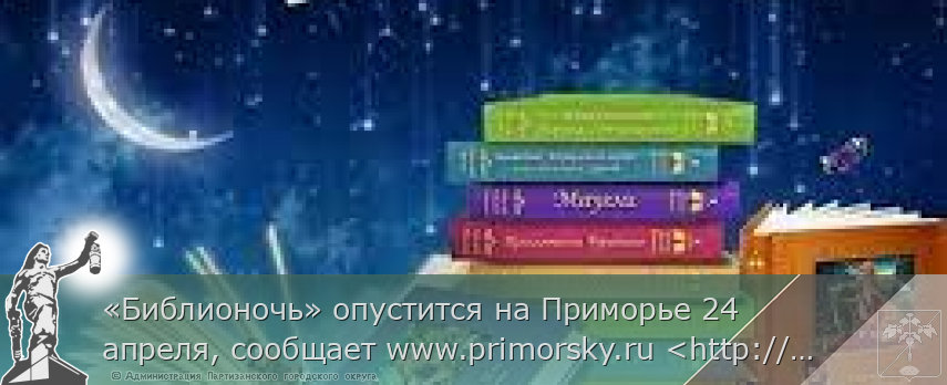«Библионочь» опустится на Приморье 24 апреля, сообщает www.primorsky.ru &lt;http://www.primorsky.ru/&gt;  | Администрация муниципального округа город Партизанск Приморского края Официальный сайт