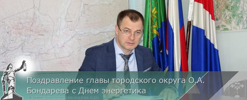 Поздравление главы городского округа О.А. Бондарева с Днем энергетика | Администрация муниципального округа город Партизанск Приморского края Официальный сайт