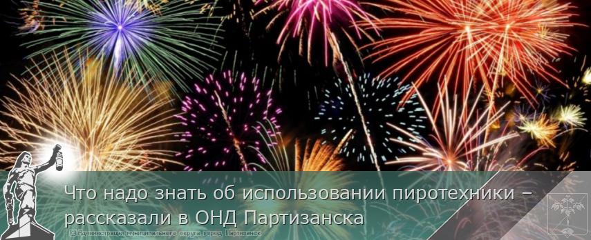 Что надо знать об использовании пиротехники – рассказали в ОНД Партизанска | Администрация муниципального округа город Партизанск Приморского края Официальный сайт