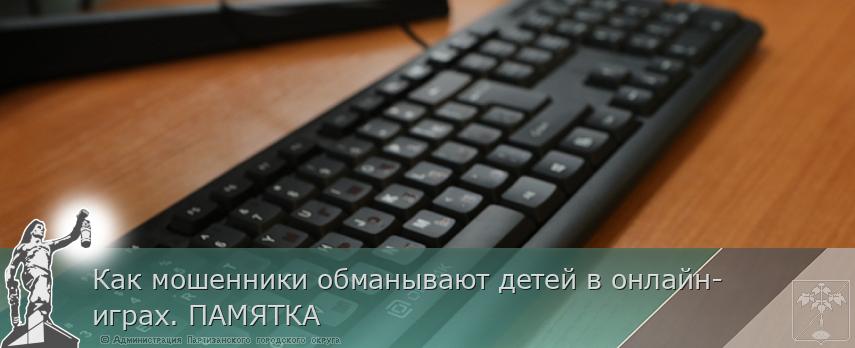 Как мошенники обманывают детей в онлайн-играх. ПАМЯТКА | Администрация муниципального округа город Партизанск Приморского края Официальный сайт