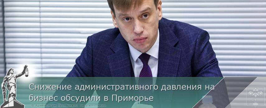 Снижение административного давления на бизнес обсудили в Приморье | Администрация муниципального округа город Партизанск Приморского края Официальный сайт