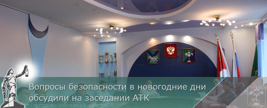 Вопросы безопасности в новогодние дни обсудили на заседании АТК | Администрация муниципального округа город Партизанск Приморского края Официальный сайт