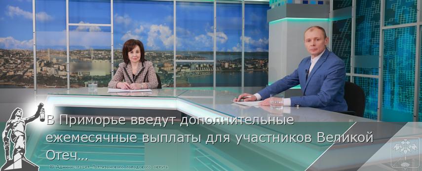 В Приморье введут дополнительные ежемесячные выплаты для участников Великой Отечественной войны | Администрация муниципального округа город Партизанск Приморского края Официальный сайт