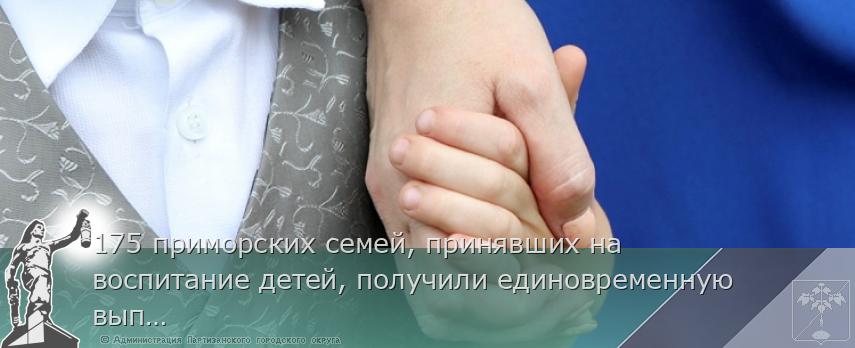 175 приморских семей, принявших на воспитание детей, получили единовременную выплату | Администрация муниципального округа город Партизанск Приморского края Официальный сайт