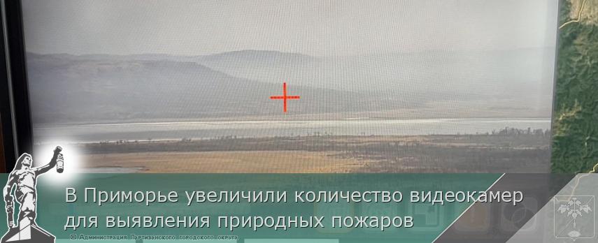 В Приморье увеличили количество видеокамер для выявления природных пожаров | Администрация муниципального округа город Партизанск Приморского края Официальный сайт