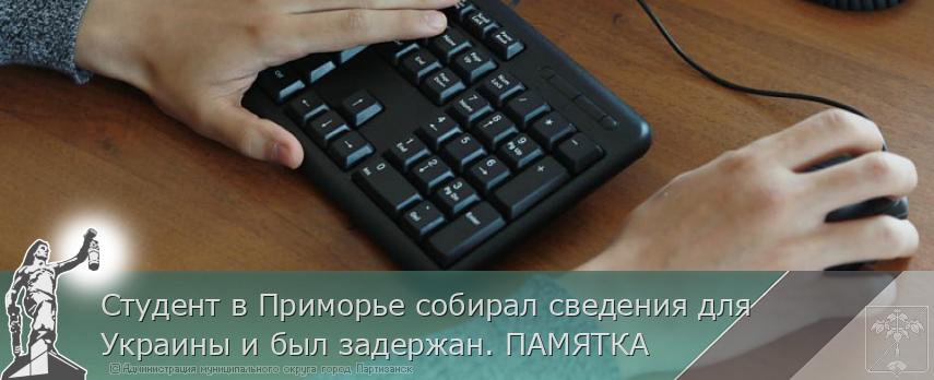 Студент в Приморье собирал сведения для Украины и был задержан. ПАМЯТКА  | Администрация муниципального округа город Партизанск Приморского края Официальный сайт