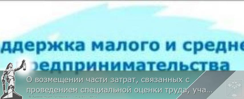 О возмещении части затрат, связанных с проведением специальной оценки труда, участием в выставочно-ярмарочных мероприятиях по муниципальной программе «Содействие развитию малого и среднего предпринимательства Партизанского городского округа&quot; | Администрация муниципального округа город Партизанск Приморского края Официальный сайт