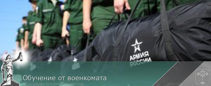 Обучение от военкомата | Администрация муниципального округа город Партизанск Приморского края Официальный сайт