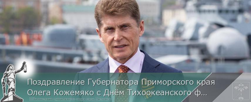 Поздравление Губернатора Приморского края Олега Кожемяко с Днём Тихоокеанского флота России | Администрация муниципального округа город Партизанск Приморского края Официальный сайт