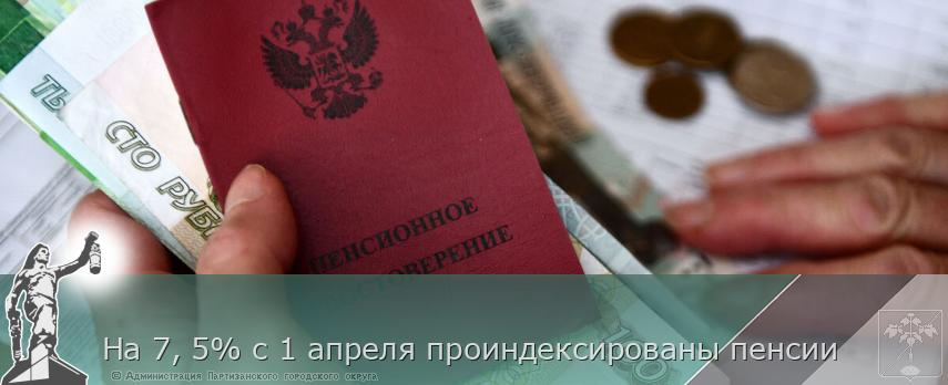 На 7, 5% с 1 апреля проиндексированы пенсии | Администрация муниципального округа город Партизанск Приморского края Официальный сайт