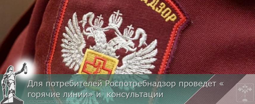 Для потребителей Роспотребнадзор проведет «горячие линии» и  консультации | Администрация муниципального округа город Партизанск Приморского края Официальный сайт